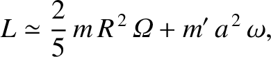 $\displaystyle L \simeq \frac{2}{5}\,m\,R^{\,2}\,{\mit\Omega} + m'\,a^{\,2}\,\omega,$