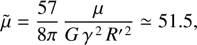 $\displaystyle \tilde{\mu} = \frac{57}{8\pi}\,\frac{\mu}{G\,\gamma^{\,2}\,R'^{\,2}}\simeq 51.5,$