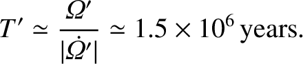 $\displaystyle T' \simeq \frac{{\mit\Omega}'}{\vert\skew{5}\dot{{\mit\Omega}}'\vert}\simeq 1.5\times 10^6\,{\rm years}.$