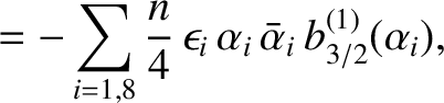 $\displaystyle =- \sum_{i=1,8} \frac{n}{4}\,\epsilon_i\,\alpha_i\,\bar{\alpha}_i\,b_{3/2}^{(1)}(\alpha_i),$