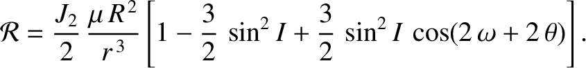$\displaystyle {\cal R} = \frac{J_2}{2}\,\frac{\mu\,R^{\,2}}{r^{\,3}}\left[1-\frac{3}{2}\,\sin^2 I + \frac{3}{2}\,\sin^2 I\,\cos(2\,\omega+2\,\theta)\right].$