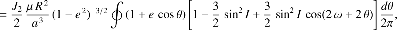 $\displaystyle = \frac{J_2}{2}\,\frac{\mu\,R^{\,2}}{a^{\,3}}\,(1-e^{\,2})^{-3/2}...
... + \frac{3}{2}\,\sin^2 I\,\cos(2\,\omega+2\,\theta)\right]\frac{d\theta}{2\pi},$
