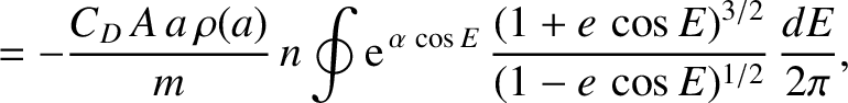 $\displaystyle = -\frac{C_D\,A\,a\,\rho(a)}{m}\,n\oint {\rm e}^{\,\alpha\,\cos E}\,\frac{(1+e\,\cos E)^{3/2}}{(1-e\, \cos E)^{1/2}}\,\frac{dE}{2\pi},$