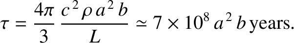 $\displaystyle \tau = \frac{4\pi}{3}\,\frac{c^{\,2}\,\rho\,a^{\,2}\,b}{L}\simeq 7\times 10^8\,a^{\,2}\,b\,{\rm years}.$