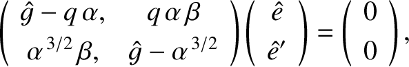 $\displaystyle \left(\begin{array}{cc}
\skew{3}\hat{g}-q\,\alpha,& q\,\alpha\,\b...
...t{e}'\end{array}\right)=
\left(\begin{array}{c}0\\ [0.5ex]0\end{array}\right),
$