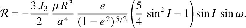 $\displaystyle \overline{\cal R}= -\frac{3\,J_3}{2}\,\frac{\mu\,R^{\,3}}{a^{\,4}...
...e}{(1-e^{\,2})^{\,5/2}}\left(\frac{5}{4}\,\sin^2 I-1\right)\sin I\,\sin\omega.
$