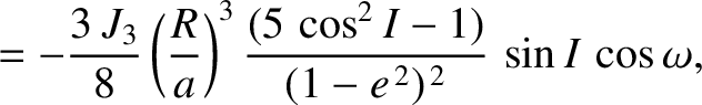 $\displaystyle =-\frac{3\,J_3}{8}\left(\frac{R}{a}\right)^3 \frac{(5\,\cos^2 I-1)}{(1-e^{\,2})^{\,2}}\,\sin I\,\cos\omega,$