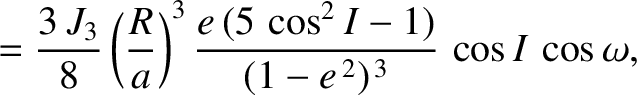 $\displaystyle = \frac{3\,J_3}{8}\left(\frac{R}{a}\right)^3 \frac{e\,(5\,\cos^2 I-1)}{(1-e^{\,2})^{\,3}}\,\cos I\,\cos\omega,$