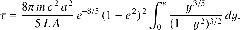 $\displaystyle \tau = \frac{8\pi\,m\,c^{\,2}\,a^{\,2}}{5\,L\,A}\,e^{-8/5}\,(1-e^{\,2})^{\,2}\int_0^e \frac{y^{\,3/5}}{(1-y^{\,2})^{3/2}}\,dy.
$