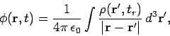 \begin{displaymath}
\phi({\bf r}, t) = \frac{1}{4\pi \epsilon_0} \int \frac{ \rho({\bf r}', t_r)}{\vert{\bf r} - {\bf r}'\vert} 
d^3{\bf r}',
\end{displaymath}
