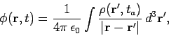 \begin{displaymath}
\phi({\bf r}, t) = \frac{1}{4\pi \epsilon_0} \int \frac{ \rho({\bf r}', t_a)}{\vert{\bf r} - {\bf r}'\vert} 
d^3{\bf r}',
\end{displaymath}
