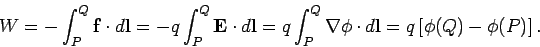 \begin{displaymath}
W =- \int_P^Q {\bf f} \cdot d{\bf l} =- q \int_P^Q {\bf E} \...
...\nabla\phi \cdot d{\bf l} = q \left[ \phi(Q) - \phi(P)\right].
\end{displaymath}