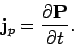 \begin{displaymath}
{\bf j}_p = \frac{\partial{\bf P}}{\partial t}.
\end{displaymath}
