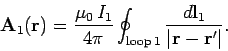 \begin{displaymath}
{\bf A}_1 ({\bf r}) = \frac{\mu_0  I_1}{4\pi}
\oint_{\rm loop  1} \frac{d {\bf l}_1}{\vert{\bf r} - {\bf r}'\vert}.
\end{displaymath}