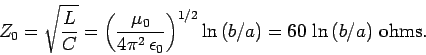 \begin{displaymath}
Z_0 = \sqrt{\frac{L}{C} } = \left(\frac{\mu_0}{4\pi^2  \eps...
...0}\right)^{1/2}
\ln  (b/a) = 60  \ln  (b/a)   {\rm ohms}.
\end{displaymath}