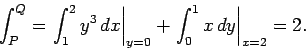 \begin{displaymath}
\int_P^Q = \left.\int_1^2 y^3 dx\right\vert _{y=0} + \left.\int_0^1 x dy\right\vert _{x=2} = 2.
\end{displaymath}