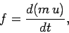 \begin{displaymath}
f = \frac{d(m u)}{dt},
\end{displaymath}