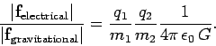 \begin{displaymath}
\frac{\vert{\bf f}_{\rm electrical}\vert}{\vert{\bf f}_{\rm ...
...\frac{q_1}{m_1}\frac{q_2}{m_2} \frac{1}{4\pi \epsilon_0  G}.
\end{displaymath}