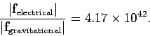 \begin{displaymath}
\frac{\vert{\bf f}_{\rm electrical}\vert}{\vert{\bf f}_{\rm gravitational}\vert}
= 4.17\times 10^{42}.
\end{displaymath}