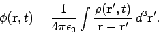 \begin{displaymath}
\phi({\bf r},t)= \frac{1}{4\pi\epsilon_0}
\int \frac{\rho({\bf r}',t)}{\vert{\bf r} - {\bf r}'\vert}  d^3{\bf r}'.
\end{displaymath}