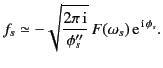 $\displaystyle f_s \simeq - \sqrt{\frac{2\pi\,{\rm i}}{\phi_s''}} \, F(\omega_s) \,{\rm e}^{\,{\rm i}\,\phi_s}.$