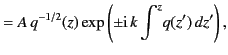 $\displaystyle = A \,q^{-1/2}(z) \exp\left(\pm {\rm i}\,k\int^z\!q(z')\,dz'\right),$