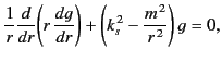 $\displaystyle \frac{1}{r} \frac{d}{d r} \!\left(r\,\frac{d g} {d r}\right) + \left(k_s^{\,2}-\frac{m^{\,2}}{r^{\,2}}\right) g = 0,$