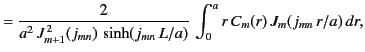 $\displaystyle = \frac{2}{a^2\,J_{m+1}^{\,2}(j_{mn})\,\sinh(j_{mn}\,L/a)}\,\int_0^a r\,C_m(r)\,J_m(j_{mn}\,r/a)\,dr,$