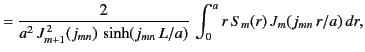 $\displaystyle = \frac{2}{a^2\,J_{m+1}^{\,2}(j_{mn})\,\sinh(j_{mn}\,L/a)}\,\int_0^a r\,S_m(r)\,J_m(j_{mn}\,r/a)\,dr,$