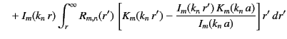 $\displaystyle \phantom{=}+I_m(k_n\,r)\int_r^\infty R_{m,n}(r')\,\left[K_m(k_n\,r')-\frac{I_m(k_n\,r')\,K_m(k_n\,a)}{I_m(k_n\,a)}\right]r'\,dr'$