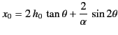 $\displaystyle x_0 = 2\,h_0\,\tan\theta + \frac{2}{\alpha}\,\sin2\theta
$