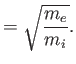 $\displaystyle = \sqrt{\frac{m_e}{m_i}}.$
