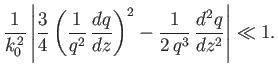 $\displaystyle \frac{1}{k_0^{\,2}}\left\vert\frac{3}{4}\left(\frac{1}{q^2}\,\frac{dq}{dz}\right)^2 - \frac{1}{2\,q^3}\,\frac{d^2q}{dz^2}\right\vert\ll 1.
$