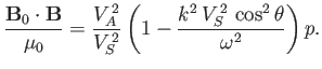$\displaystyle \frac{{\bf B}_0\cdot{\bf B}}{\mu_0} =\frac{V_A^{\,2}}{V_S^{\,2}} \left(1-\frac{k^2\,V_S^{\,2}\,\cos^2\theta} {\omega^2}\right)p.$