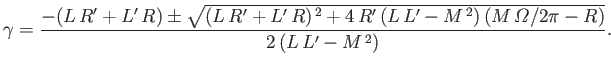$\displaystyle \gamma = \frac{ -(L\,R'+L'\,R)\pm \sqrt{(L\,R'+L'\,R)^{\,2 }+ 4\,R'\,(L\,L'-M^{\,2})\, (M\,{\mit\Omega}/2\pi -R)}}{2\,(L\,L'-M^{\,2})}.$