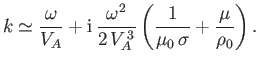 $\displaystyle k\simeq \frac{\omega}{V_A} + {\rm i}\,\frac{\omega^2}{2\,V_A^{\,3}}\left(\frac{1}{\mu_0\,\sigma} + \frac{\mu}{\rho_0}\right).
$