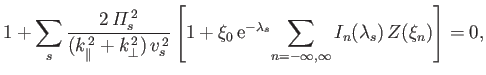 $\displaystyle 1+\sum_s\frac{2\,{\mit\Pi}_s^{\,2}}{(k_\parallel^{\,2} + k_\perp^...
...{\rm e}^{-\lambda_s}\!\sum_{n=-\infty,\infty}I_n(\lambda_s)\,Z(\xi_n)\right]=0,$