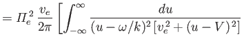 $\displaystyle = {\mit\Pi}_e^{\,2}\,\frac{v_e}{2\pi}\left[\int_{-\infty}^\infty \frac{du}{(u-\omega/k)^2\,[v_e^{\,2} + (u-V)^{\,2}]} \right.$