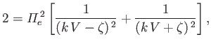$\displaystyle 2 = {\mit\Pi}_e^{\,2}\left[\frac{1}{(k\,V - \zeta)^{\,2}}+ \frac{1}{(k\,V+\zeta)^{\,2}}\right],
$
