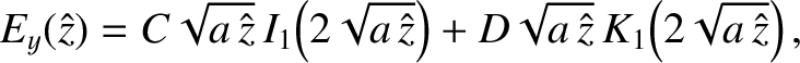$\displaystyle E_y(\hat{z}) = C\sqrt{a\,\hat{z}}\,I_1\!\left(2\sqrt{a\,\hat{z}}\right) + D\sqrt{a\,\hat{z}}\,K_1\!\left(2\sqrt{a\,\hat{z}}\right),$