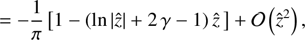 $\displaystyle = -\frac{1}{\pi}\left[
1 -\left(\ln\vert\hat{z}\vert + 2\,\gamma-1\right)\hat{z}\,\right]+ {\cal O}\left(\hat{z}^{2}\right),$