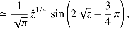 $\displaystyle \simeq \frac{1}{\sqrt{\pi}}\,\hat{z}^{1/4}\,\sin\left(2\sqrt{z}
-\frac{3}{4}\,\pi\right),$