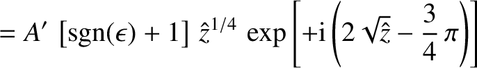 $\displaystyle = A'\,\left[{\rm sgn}(\epsilon) + 1\right]\,\hat{z}^{1/4}\,
\exp\left[
+{\rm i}\left(2\sqrt{\hat{z}} - \frac{3}{4}\,\pi\right)\right]$