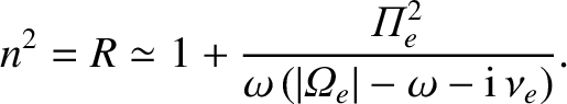 $\displaystyle n^{2} = R \simeq 1+ \frac{{\mit\Pi}_e^{2}}{\omega\,(\vert{\mit\Omega}_e\vert
-\omega - {\rm i}\,\nu_e)}.$