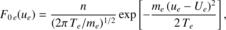 $\displaystyle F_{0\,e}(u_e) = \frac{n}{(2\pi\,T_e/m_e)^{1/2}}\exp\left[-\frac{m_e\,(u_e-U_e)^{2}}{2\,T_e}\right],$