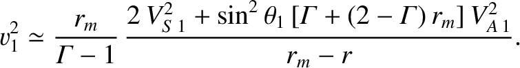 $\displaystyle v_1^{2} \simeq \frac{r_m}{{\mit\Gamma}-1}\,\frac{2\,V_{S\,1}^{2}+\sin^2\theta_1\,[{\mit\Gamma}
+ (2-{\mit\Gamma})\,r_m]\,V_{A\,1}^{2}}{r_m-r}.$