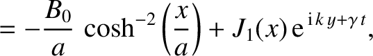$\displaystyle = -\frac{B_0}{a}\,\cosh^{-2}\left(\frac{x}{a}\right)+J_1(x)\,{\rm e}^{\,{\rm i}\,k\,y+\gamma\,t},$