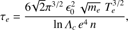 $\displaystyle \tau_e = \frac{6\!\sqrt{2}\pi^{3/2}\,\epsilon_0^{2}\,\sqrt{m_e}\,\,T_e^{3/2}}
{\ln{\mit\Lambda}_c\, e^4\, n},$