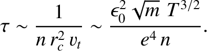 $\displaystyle \tau \sim \frac{1}{n\,r_c^{2}\,v_t} \sim \frac{\epsilon_0^{2}\sqrt{m}\,\,T^{3/2}}
{e^4\,n}.$