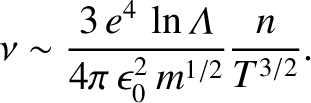 $\displaystyle \nu \sim \frac{3\,e^4\,\ln{\mit\Lambda}}{4\pi\,\epsilon_0^{2}\, m^{1/2}}
\frac{n}{T^{3/2}}.$